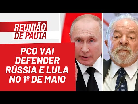 PCO vai defender Rússia e Lula no 1º de Maio - Reunião de Pauta nº 951 - 27/04/22