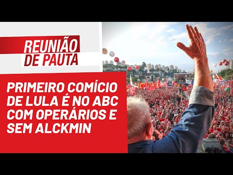 Primeiro comício de Lula é no ABC com operários e sem Alckmin - Reunião de Pauta nº 1.027 - 17/08/22