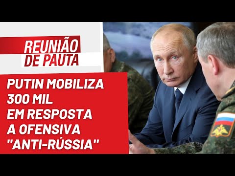Putin mobiliza 300 mil em resposta a ofensiva "anti-Rússia" - Reunião de Pauta nº 1.051 - 20/09/22