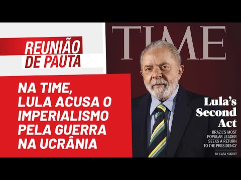 Na Time, Lula acusa o imperialismo pela guerra na Ucrânia - Reunião de Pauta nº 957 - 05/05/22