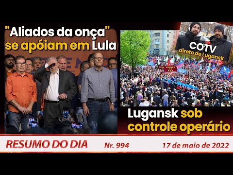 "Aliados da onça" se apoiam em Lula. Lugansk sob controle operário - Resumo do Dia Nº 994 - 17/05/22