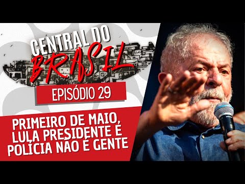 Primeiro de maio, Lula presidente e polícia não é gente - Central do Brasil nº 29 - 05/05/22