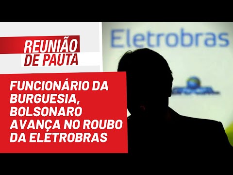Funcionário da burguesia, Bolsonaro avança no roubo da Eletrobras - Reunião de Pauta nº966 -20/05/22