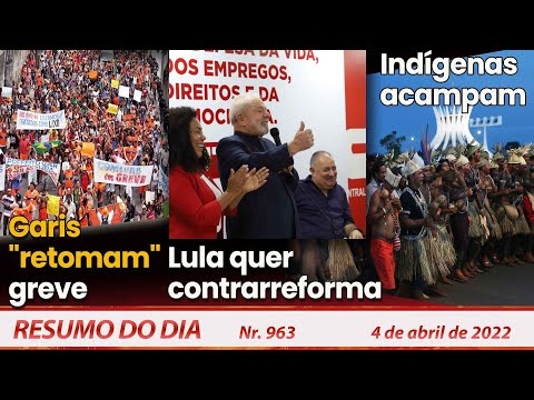 Garis "retomam" greve. Lula quer contrarreforma. Indígenas acampam - Resumo do Dia Nº 963 - 04/04/22